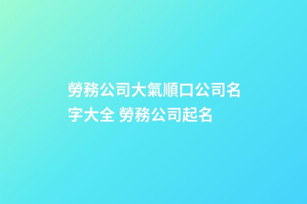 勞務公司大氣順口公司名字大全 勞務公司起名